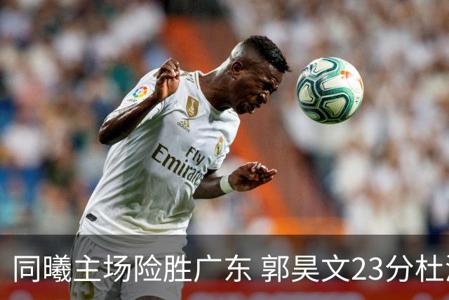 同曦主场险胜广东 郭昊文23分杜润旺贡献15分