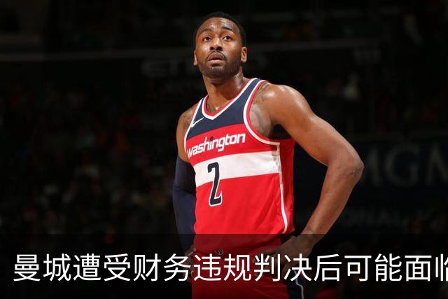曼城遭受财务违规判决后可能面临的后果分析